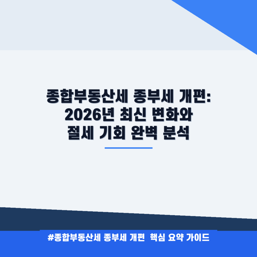 종합부동산세 종부세 개편: 2026년 최신 변화와 절세 기회 완벽 분석 안내
