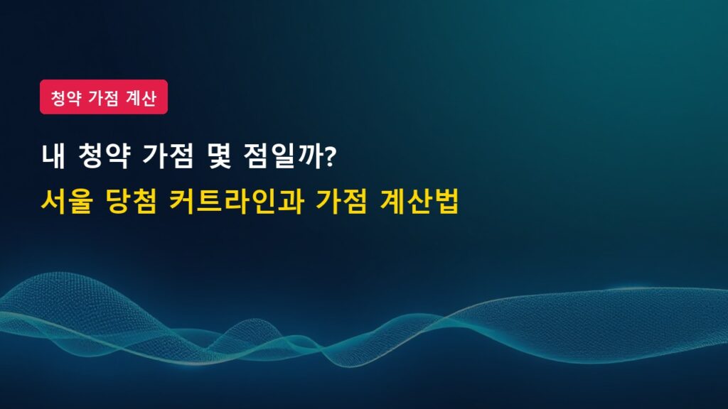 내 청약 가점 몇 점일까? 서울 아파트 당첨 커트라인과 청약 가점 계산기 팁