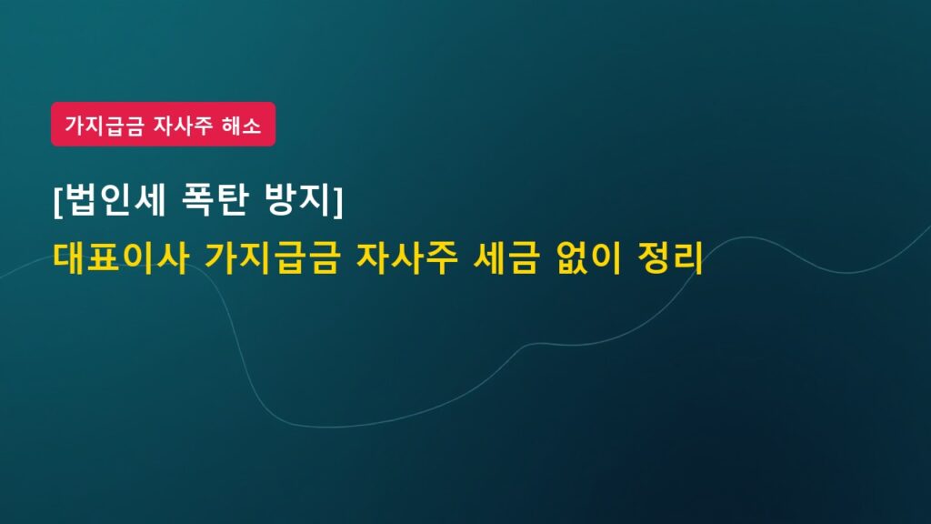 [법인세 폭탄 방지] 대표이사 가지급금, 자사주 매입으로 세금 없이 정리하는 법
