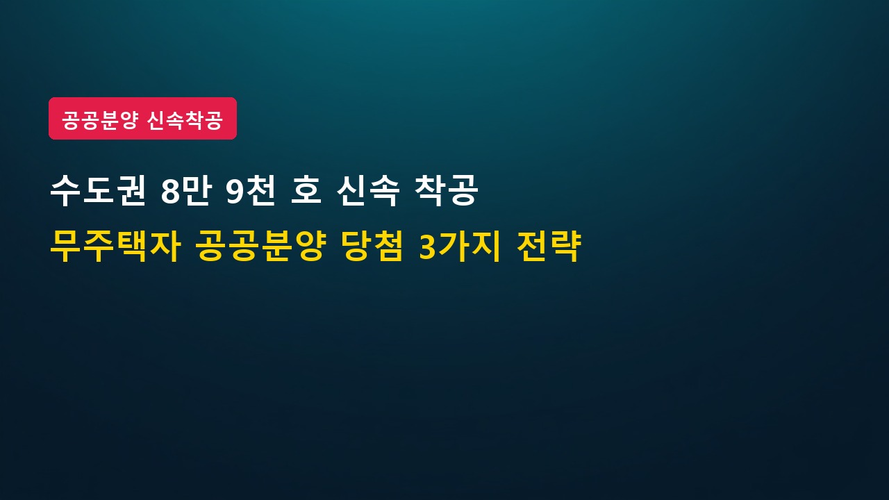 수도권 8만 9천 호 신속 분양 착공, 무주택자 공공분양 청약 당첨 3가지 전략